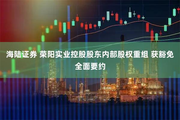 海陆证券 荣阳实业控股股东内部股权重组 获豁免全面要约