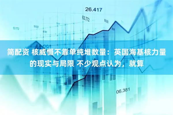 简配资 核威慑不靠单纯堆数量：英国海基核力量的现实与局限 不少观点认为，就算