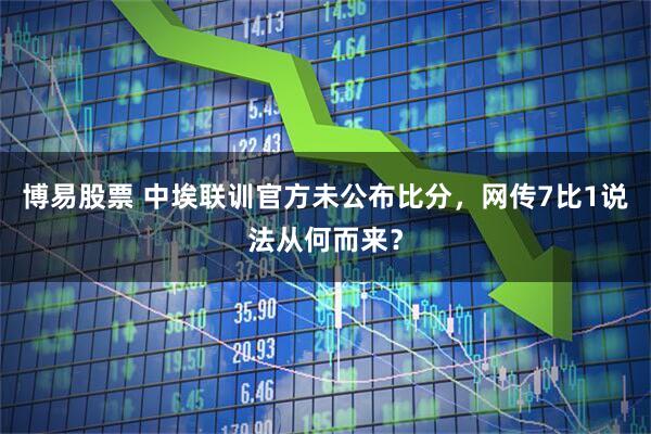 博易股票 中埃联训官方未公布比分，网传7比1说法从何而来？