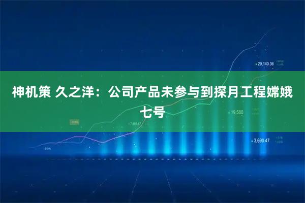 神机策 久之洋：公司产品未参与到探月工程嫦娥七号