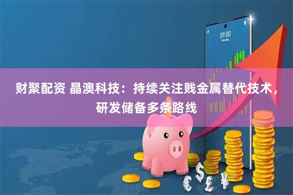 财聚配资 晶澳科技:持续关注贱金属替代技术,研发储备多条路线