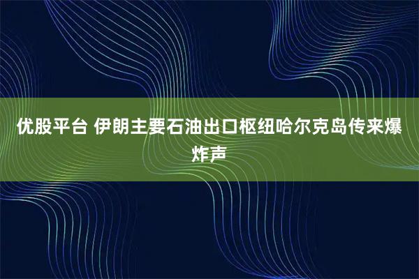 优股平台 伊朗主要石油出口枢纽哈尔克岛传来爆炸声
