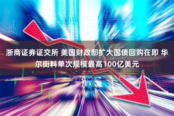 浙商证券证交所 美国财政部扩大国债回购在即 华尔街料单次规模最高100亿美元